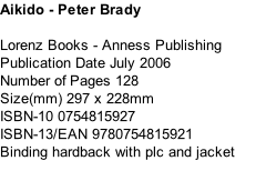 Aikido - Peter Brady  Lorenz Books - Anness Publishing Publication Date	July 2006 Number of Pages	128 Size(mm)	297 x 228mm ISBN-10	0754815927 ISBN-13/EAN	9780754815921 Binding	hardback with plc and jacket